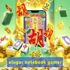 alugar notebook gamer